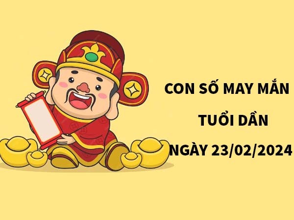 Con số may mắn tuổi Dần thứ 6 ngày 23/2/2024